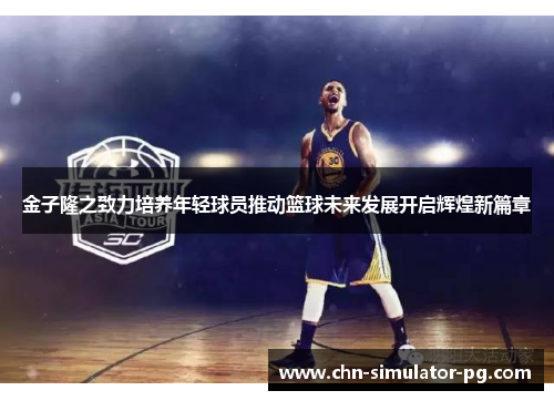 金子隆之致力培养年轻球员推动篮球未来发展开启辉煌新篇章