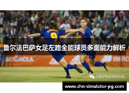 鲁尔法巴萨女足左路全能球员多面能力解析 鲁尔法巴萨女足左路全能球员多面能力解析