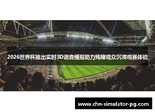 2026世界杯推出实时3D语音播报助力残障观众沉浸观赛体验 2026世界杯推出实时3D语音播报助力残障观众沉浸观赛体验