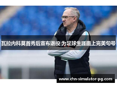 瓦拉内科莫首秀后宣布退役 为足球生涯画上完美句号