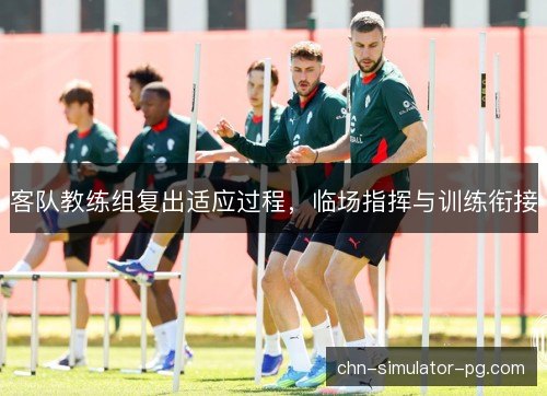 客队教练组复出适应过程,临场指挥与训练衔接 客队教练组复出适应过程,临场指挥与训练衔接