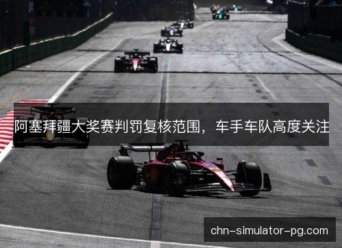 阿塞拜疆大奖赛判罚复核范围，车手车队高度关注